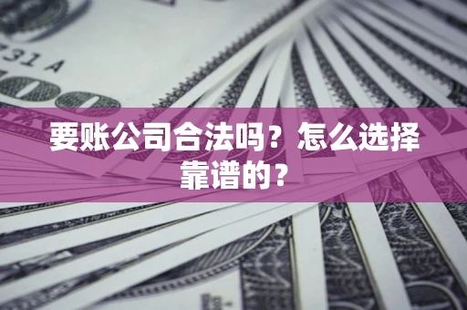 武汉要账公司合法吗？怎么选择靠谱的？