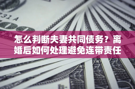 武汉怎么判断夫妻共同债务？离婚后如何处理避免连带责任？