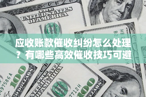 武汉应收账款催收纠纷怎么处理？有哪些高效催收技巧可避免坏账？