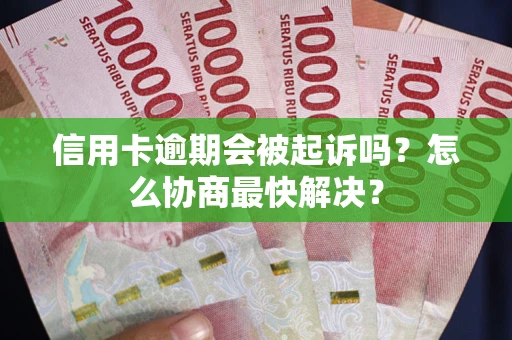 武汉信用卡逾期会被起诉吗？怎么协商最快解决？