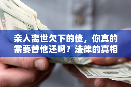 武汉亲人离世欠下的债，你真的需要替他还吗？法律的真相或许与你想的不一样