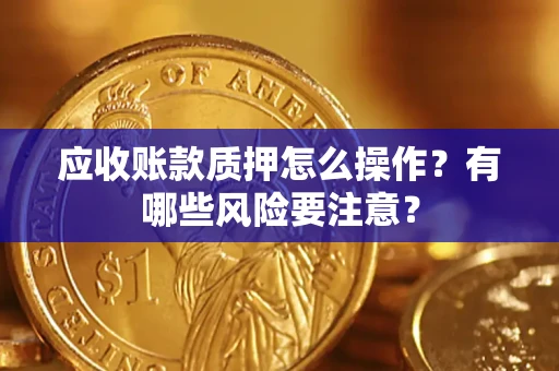 武汉应收账款质押怎么操作？有哪些风险要注意？