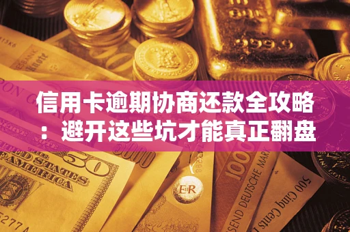 武汉信用卡逾期协商还款全攻略：避开这些坑才能真正翻盘